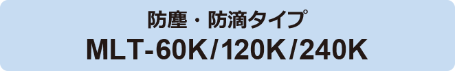 防塵・防滴タイプ MLT-60K/120K/240K