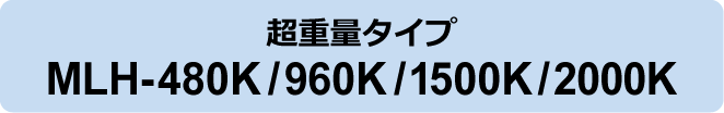 超重量タイプ MLH-480K/960K/1500K/2000K