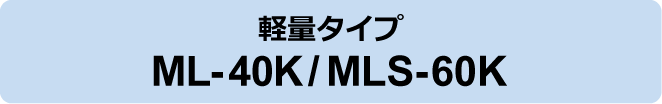軽量タイプ ML-40K/MLS-60K