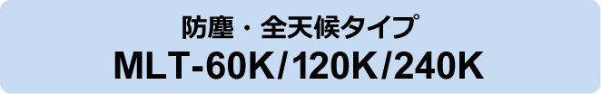 防塵・全天候タイプ MLT-60K/120K/240K